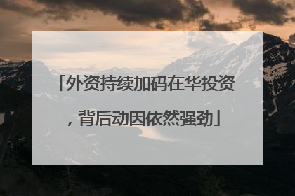 外资持续加码在华投资，背后动因依然强劲