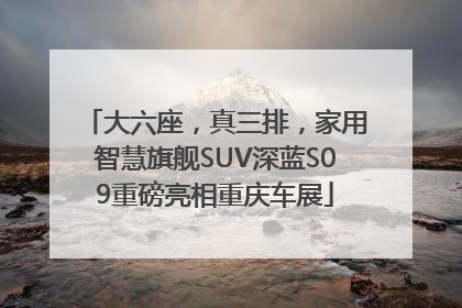 大六座，真三排，家用智慧旗舰SUV深蓝S09重磅亮相重庆车展