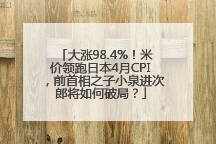 大涨98.4%！米价领跑日本4月CPI，前首相之子小泉进次郎将如何破局？