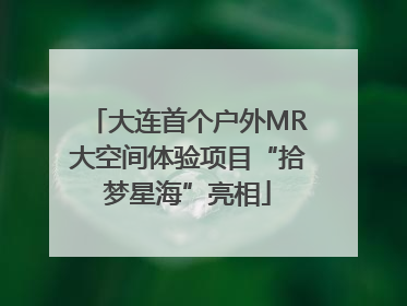 大连首个户外MR大空间体验项目“拾梦星海”亮相