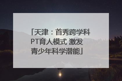 天津：首秀跨学科PT育人模式 激发青少年科学潜能