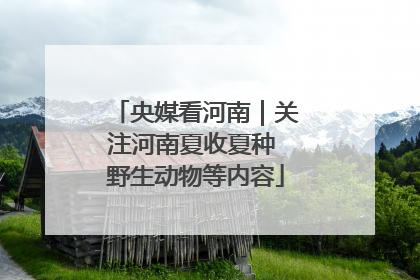 央媒看河南｜关注河南夏收夏种 野生动物等内容