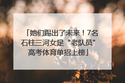 她们踢出了未来！7名石柱三河女足“老队员”高考体育单招上榜
