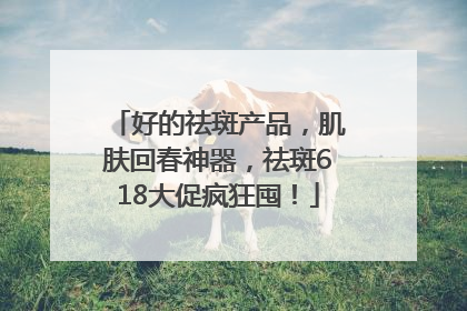 好的祛斑产品，肌肤回春神器，祛斑618大促疯狂囤！