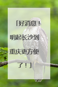 好消息！明起长沙到重庆更方便了！