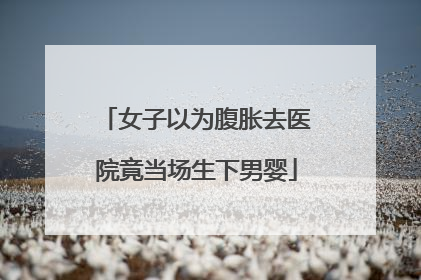 女子以为腹胀去医院竟当场生下男婴