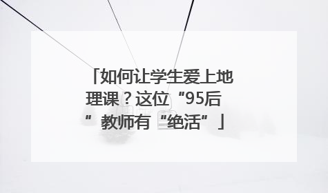 如何让学生爱上地理课？这位“95后”教师有“绝活”