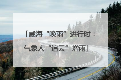 威海“唤雨”进行时：气象人“追云”增雨