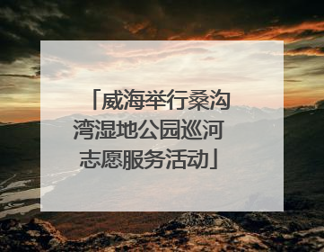 威海举行桑沟湾湿地公园巡河志愿服务活动