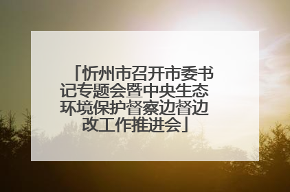 忻州市召开市委书记专题会暨中央生态环境保护督察边督边改工作推进会