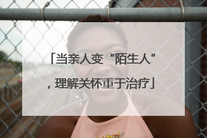 当亲人变“陌生人”，理解关怀重于治疗
