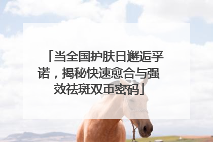 当全国护肤日邂逅孚诺，揭秘快速愈合与强效祛斑双重密码