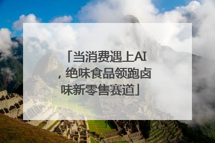 当消费遇上AI，绝味食品领跑卤味新零售赛道