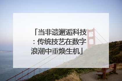 当非遗邂逅科技：传统技艺在数字浪潮中重焕生机