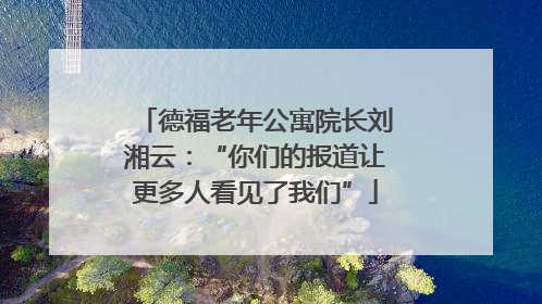 德福老年公寓院长刘湘云：“你们的报道让更多人看见了我们”