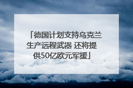 德国计划支持乌克兰生产远程武器 还将提供50亿欧元军援