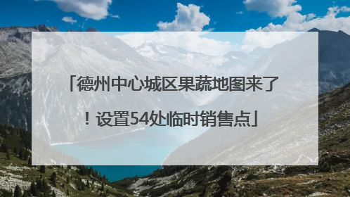 德州中心城区果蔬地图来了！设置54处临时销售点