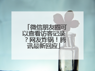 微信朋友圈可以查看访客记录？网友炸锅！腾讯最新回应