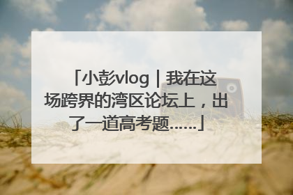 小彭vlog｜我在这场跨界的湾区论坛上，出了一道高考题……