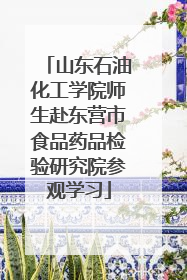 山东石油化工学院师生赴东营市食品药品检验研究院参观学习
