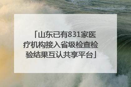 山东已有831家医疗机构接入省级检查检验结果互认共享平台