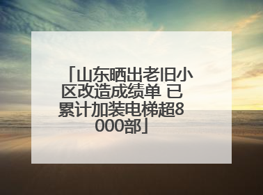 山东晒出老旧小区改造成绩单 已累计加装电梯超8000部