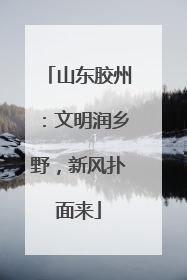 山东胶州：文明润乡野，新风扑面来