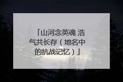 山河念英魂 浩气共长存（地名中的抗战记忆）