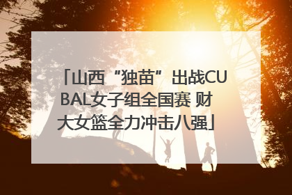 山西“独苗”出战CUBAL女子组全国赛 财大女篮全力冲击八强