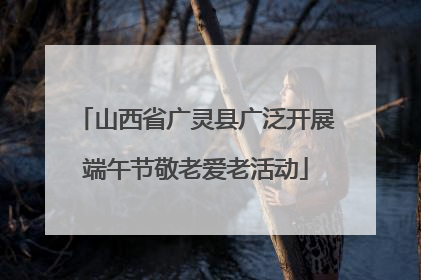 山西省广灵县广泛开展端午节敬老爱老活动