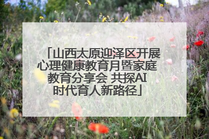 山西太原迎泽区开展心理健康教育月暨家庭教育分享会 共探AI时代育人新路径