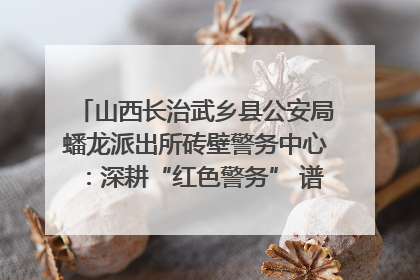 山西长治武乡县公安局蟠龙派出所砖壁警务中心：深耕“红色警务” 谱写“平安答卷”