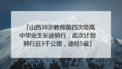 山西38岁教师第四次带高中毕业生长途骑行：此次计划骑行近3千公里，途经5省