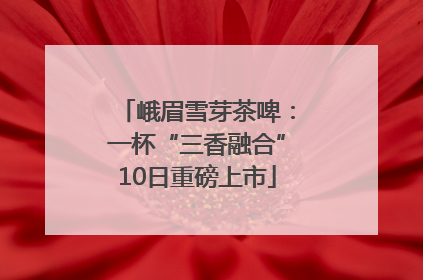 峨眉雪芽茶啤：一杯“三香融合”10日重磅上市