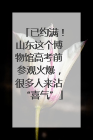 已约满！山东这个博物馆高考前参观火爆，很多人来沾“喜气”