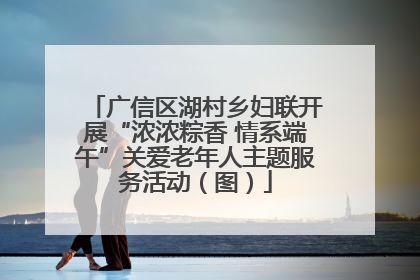 广信区湖村乡妇联开展“浓浓粽香 情系端午”关爱老年人主题服务活动（图）