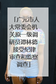 广元市人大常委会机关原一级调研员谭林德 接受纪律审查和监察调查