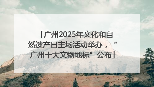 广州2025年文化和自然遗产日主场活动举办，“广州十大文物地标”公布