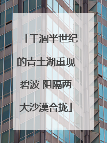干涸半世纪的青土湖重现碧波 阻隔两大沙漠合拢