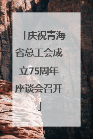 庆祝青海省总工会成立75周年座谈会召开
