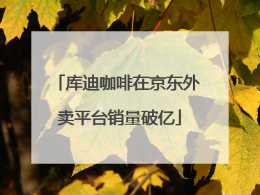 库迪咖啡在京东外卖平台销量破亿