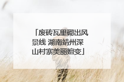 废砖瓦里砌出风景线 湖南靖州深山村寨美丽嬗变