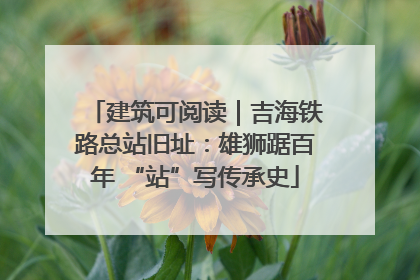 建筑可阅读｜吉海铁路总站旧址：雄狮踞百年 “站”写传承史