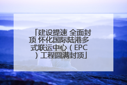 建设提速 全面封顶 怀化国际陆港多式联运中心（EPC）工程圆满封顶