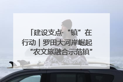 建设支点·“镇”在行动｜罗田大河岸崛起“农文旅融合示范镇”“服务县城卫星镇”