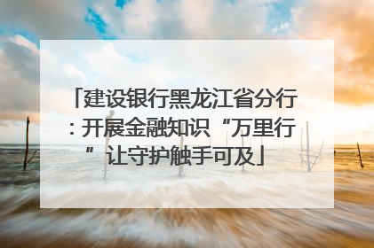 建设银行黑龙江省分行：开展金融知识“万里行”让守护触手可及