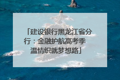 建设银行黑龙江省分行：金融护航高考季 温情织就梦想路
