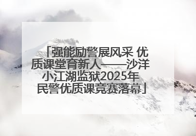 强能励警展风采 优质课堂育新人——沙洋小江湖监狱2025年民警优质课竞赛落幕