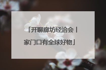 开聊廊坊经洽会丨家门口有全球好物