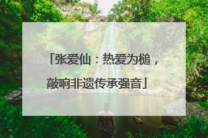 张爱仙：热爱为槌，敲响非遗传承强音